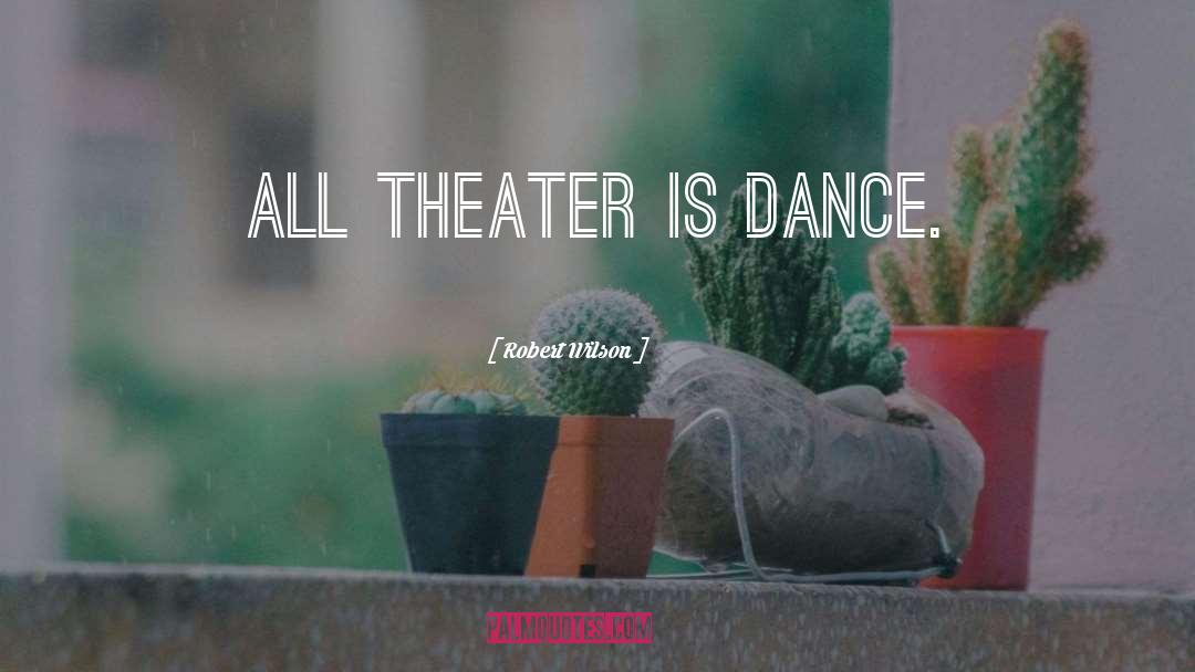 Robert Wilson Quotes: All theater is dance.