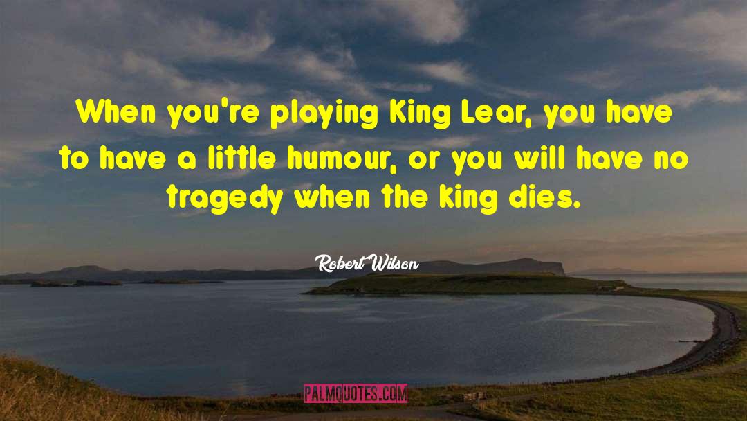 Robert Wilson Quotes: When you're playing King Lear,