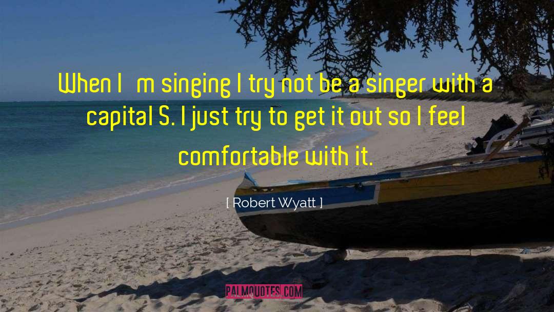 Robert Wyatt Quotes: When I'm singing I try