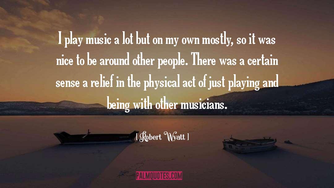 Robert Wyatt Quotes: I play music a lot