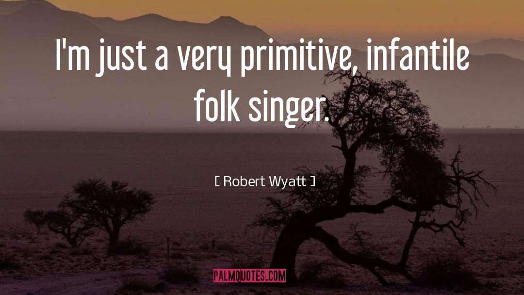 Robert Wyatt Quotes: I'm just a very primitive,