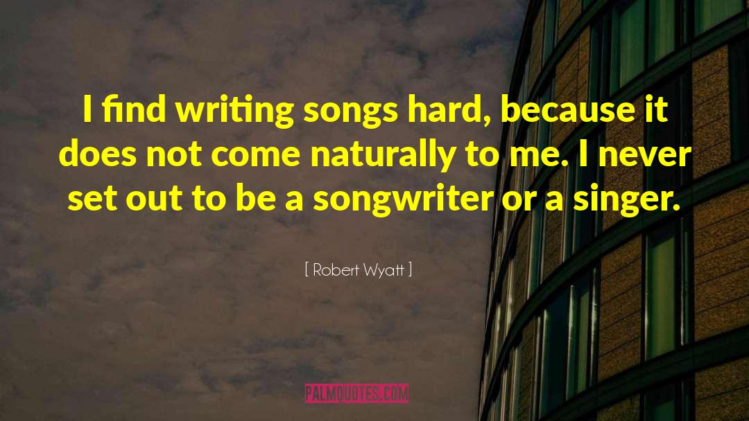 Robert Wyatt Quotes: I find writing songs hard,