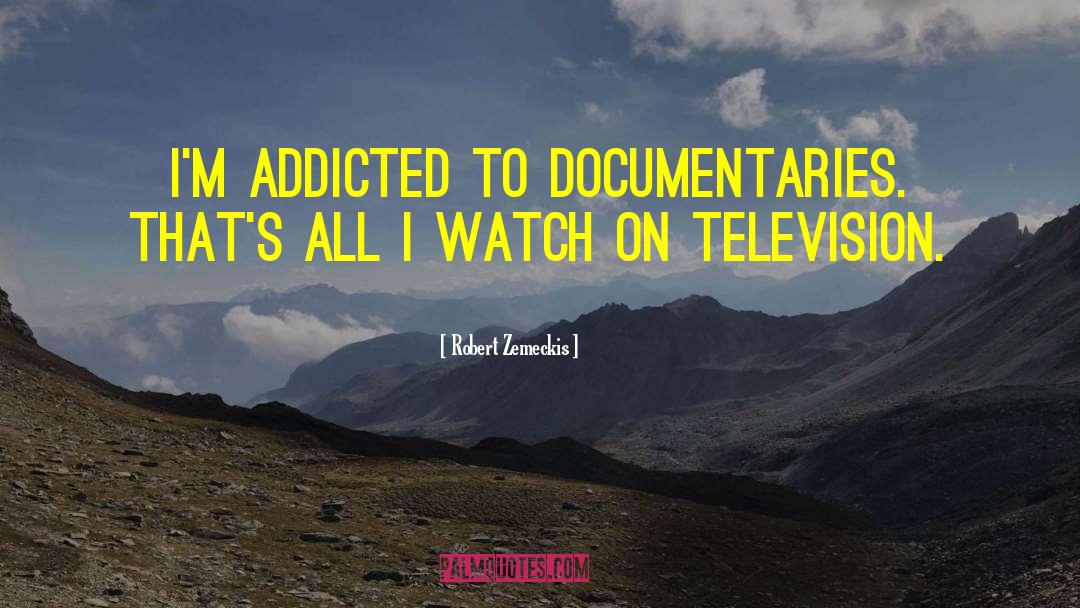 Robert Zemeckis Quotes: I'm addicted to documentaries. That's