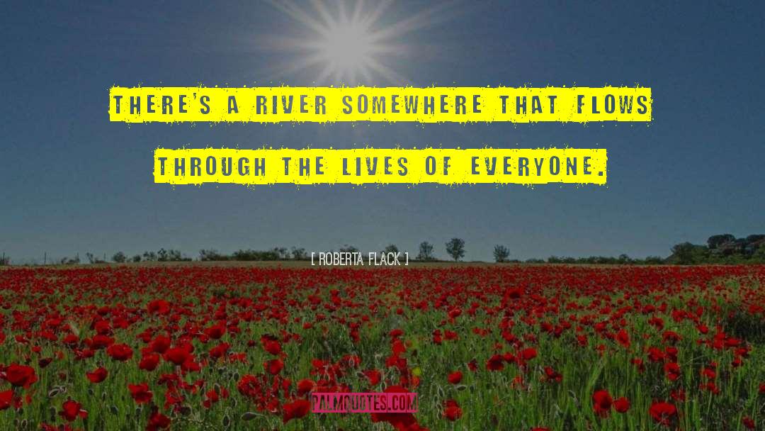 Roberta Flack Quotes: There's a river somewhere that