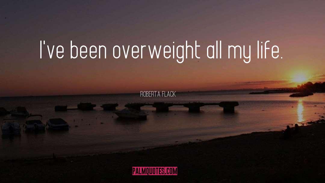 Roberta Flack Quotes: I've been overweight all my