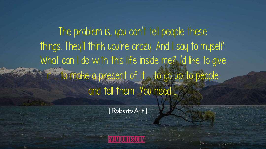 Roberto Arlt Quotes: The problem is, you can't