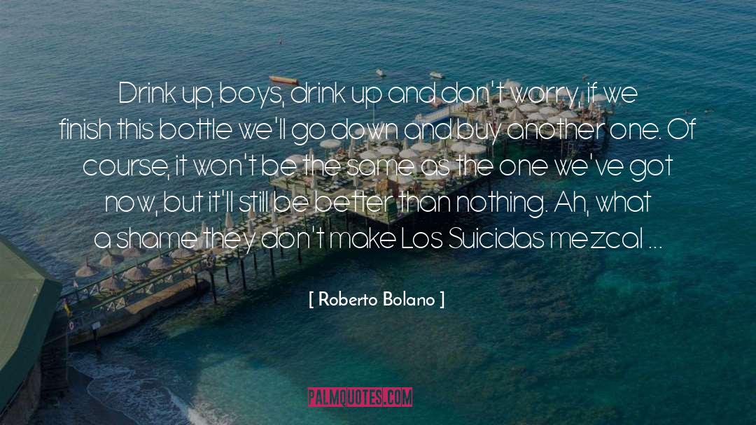 Roberto Bolano Quotes: Drink up, boys, drink up
