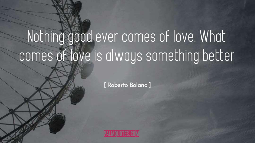 Roberto Bolano Quotes: Nothing good ever comes of