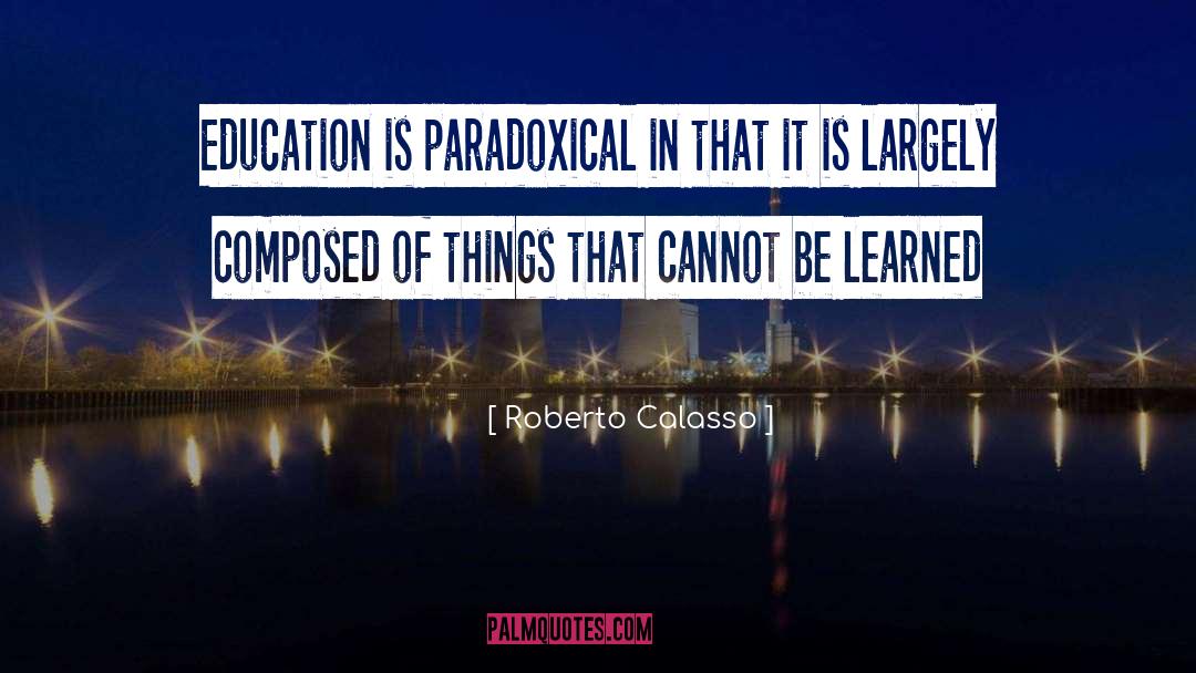 Roberto Calasso Quotes: Education is paradoxical in that