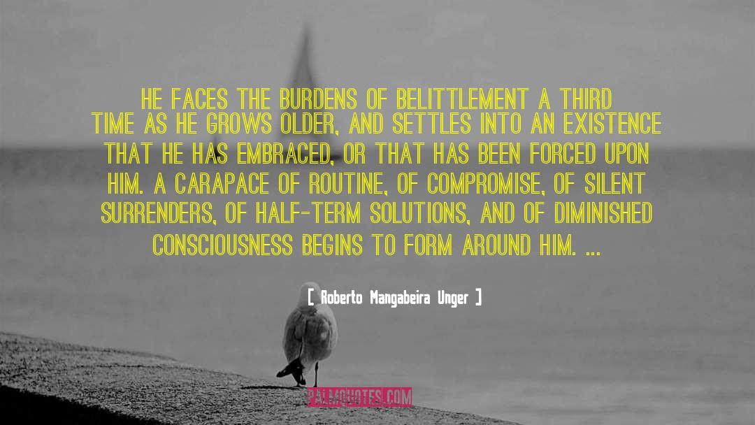 Roberto Mangabeira Unger Quotes: He faces the burdens of