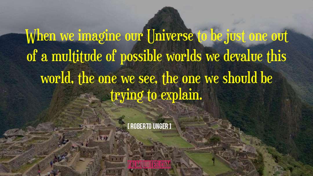 Roberto Unger Quotes: When we imagine our Universe