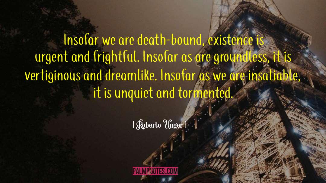 Roberto Unger Quotes: Insofar we are death-bound, existence