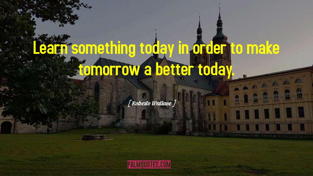 Roberto Wallace Quotes: Learn something today in order