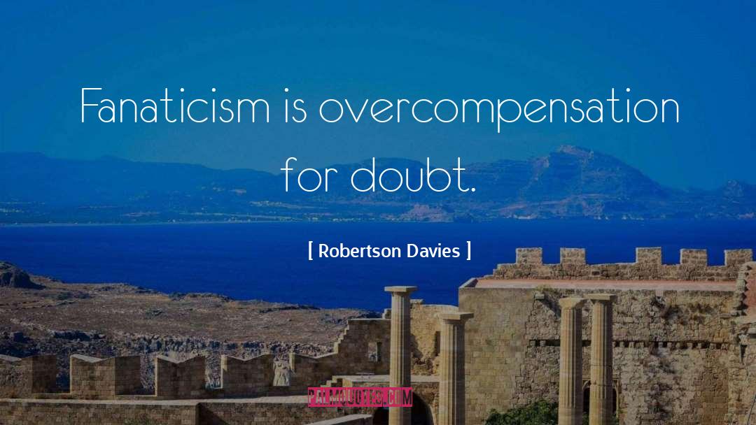 Robertson Davies Quotes: Fanaticism is overcompensation for doubt.