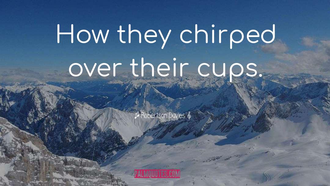 Robertson Davies Quotes: How they chirped over their