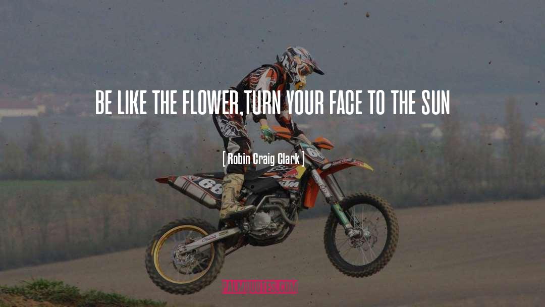 Robin Craig Clark Quotes: be like the flower,turn your