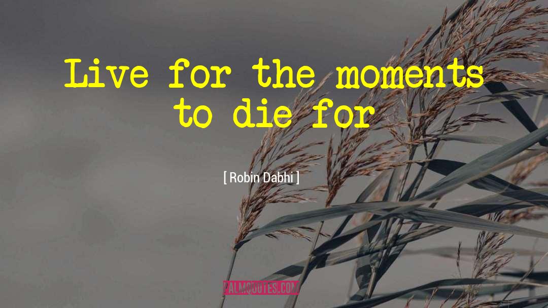 Robin Dabhi Quotes: Live for the moments to