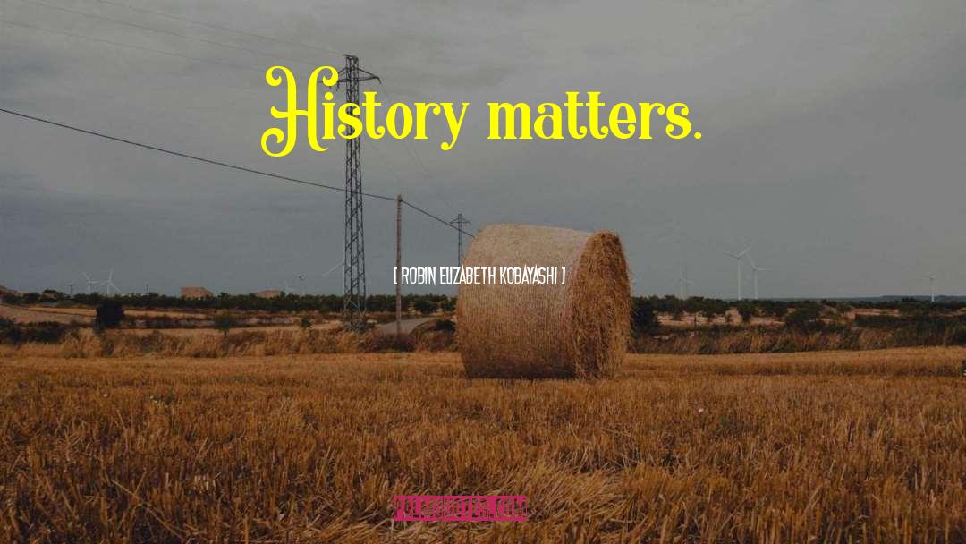 Robin Elizabeth Kobayashi Quotes: History matters.