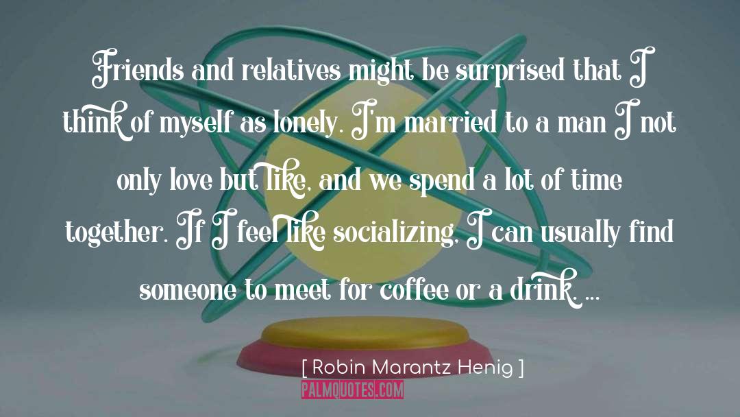 Robin Marantz Henig Quotes: Friends and relatives might be