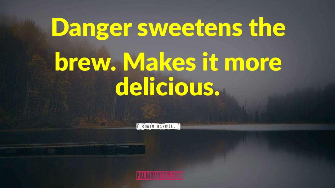 Robin Maxwell Quotes: Danger sweetens the brew. Makes