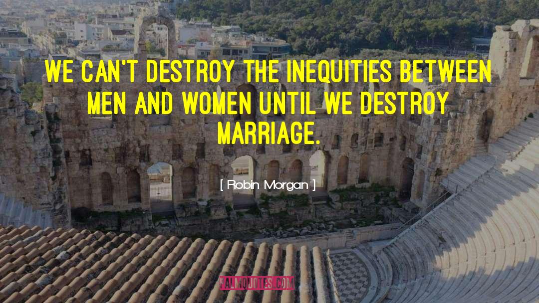 Robin Morgan Quotes: We can't destroy the inequities