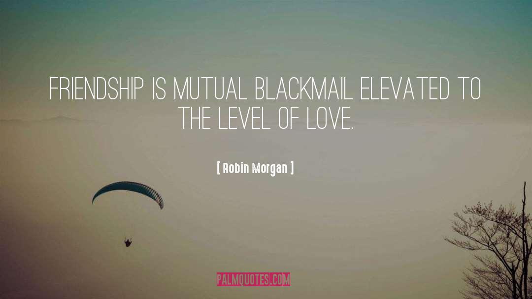 Robin Morgan Quotes: Friendship is mutual blackmail elevated