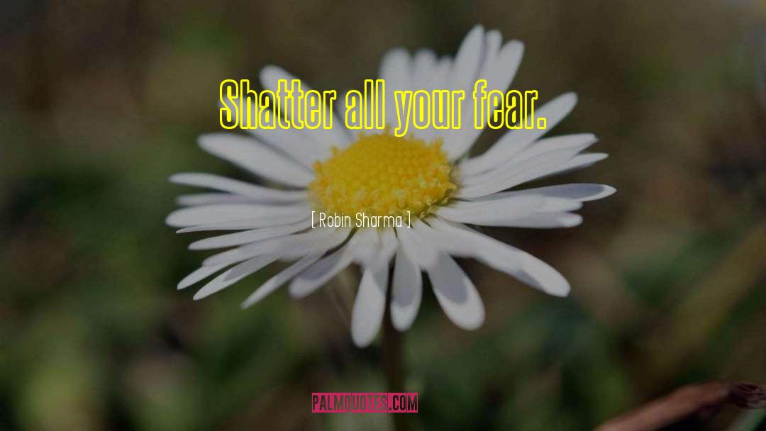 Robin Sharma Quotes: Shatter all your fear.