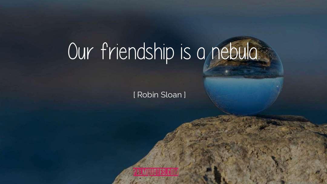 Robin Sloan Quotes: Our friendship is a nebula.