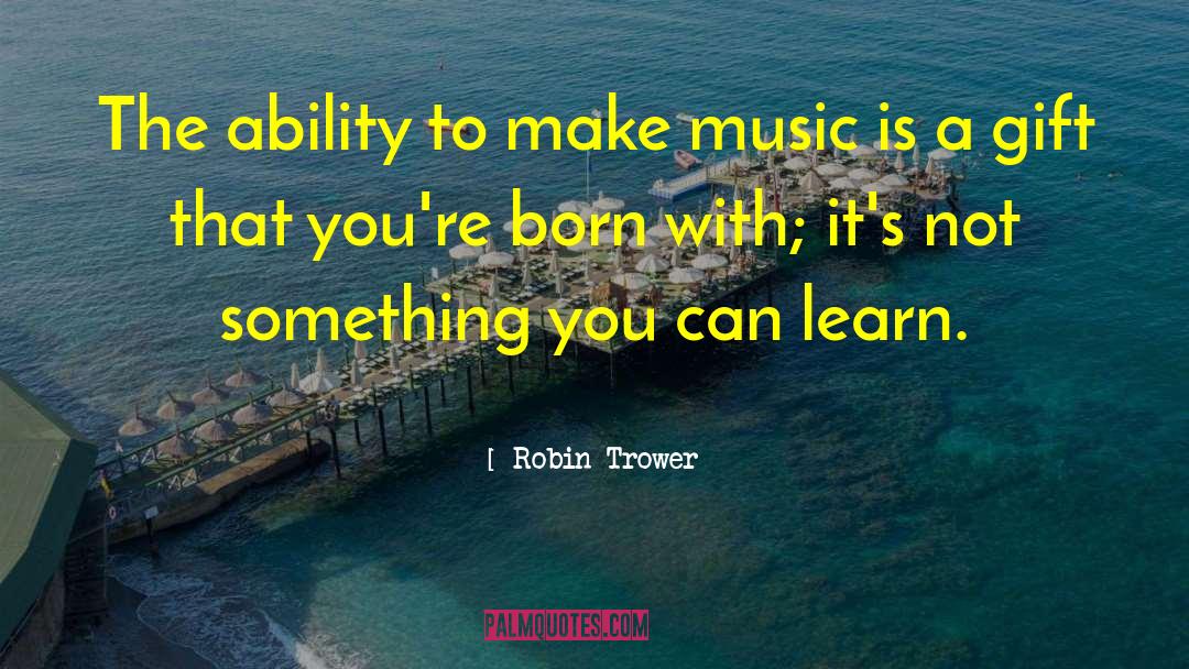 Robin Trower Quotes: The ability to make music