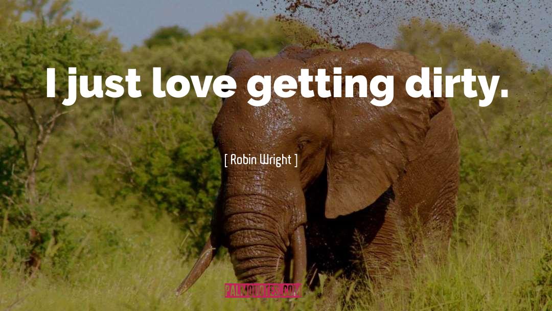 Robin Wright Quotes: I just love getting dirty.