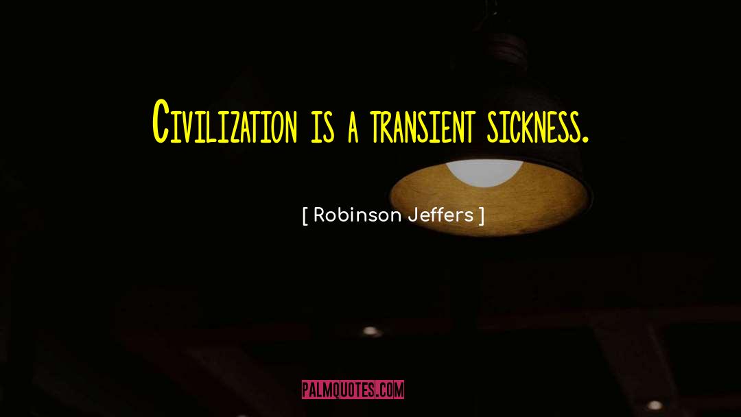 Robinson Jeffers Quotes: Civilization is a transient sickness.