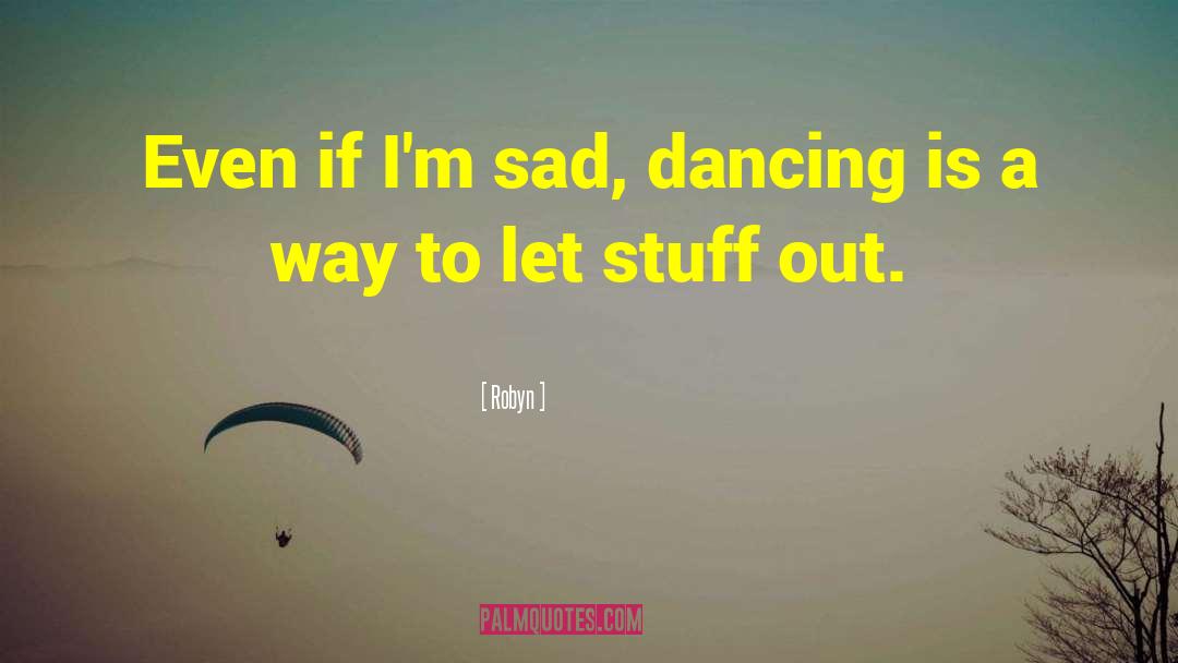 Robyn Quotes: Even if I'm sad, dancing