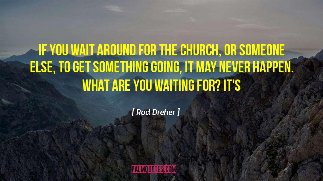 Rod Dreher Quotes: if you wait around for