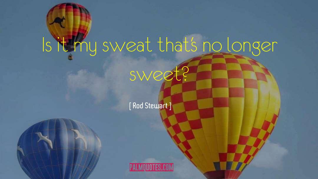 Rod Stewart Quotes: Is it my sweat that's