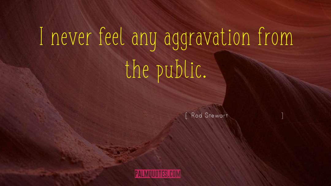 Rod Stewart Quotes: I never feel any aggravation