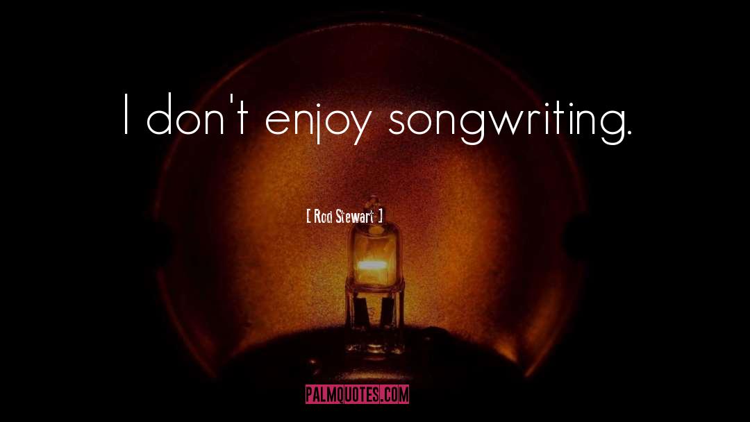 Rod Stewart Quotes: I don't enjoy songwriting.