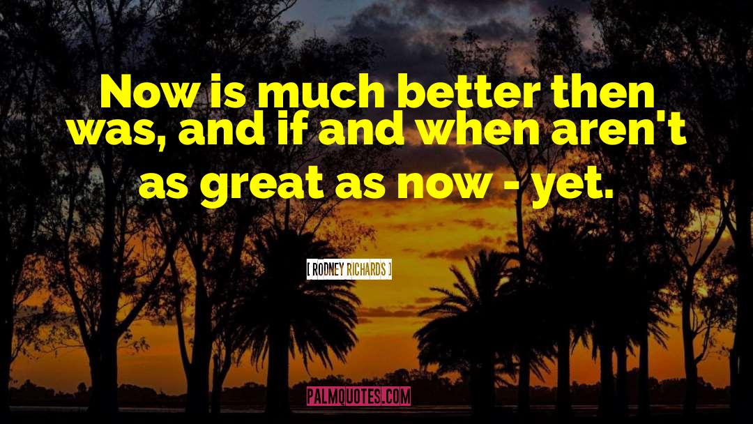 Rodney Richards Quotes: Now is much better then