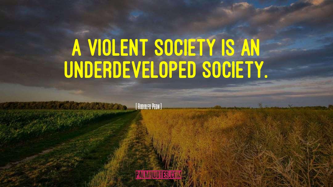 Rodolfo Peon Quotes: A violent society is an