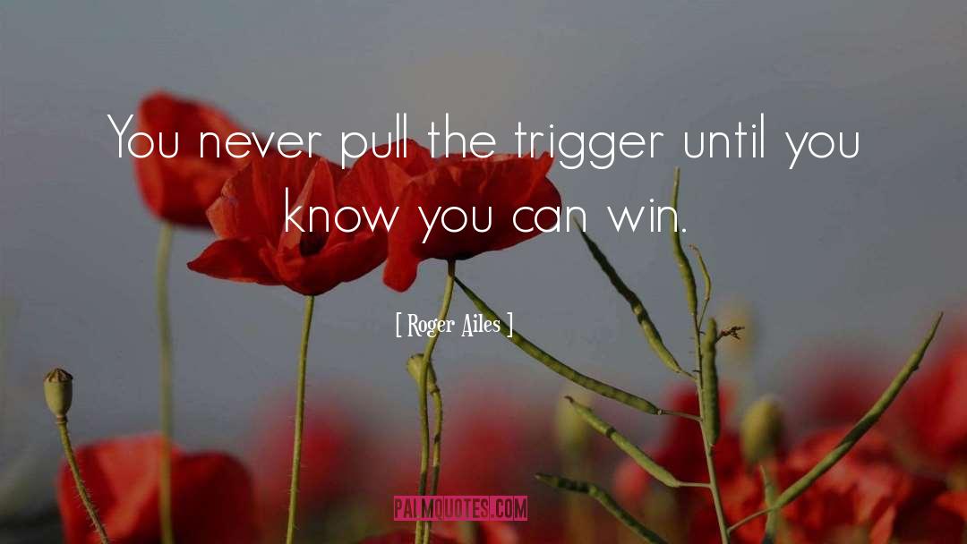 Roger Ailes Quotes: You never pull the trigger