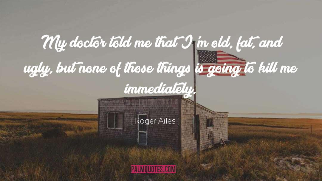 Roger Ailes Quotes: My doctor told me that