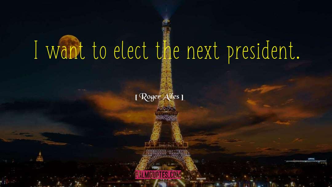 Roger Ailes Quotes: I want to elect the