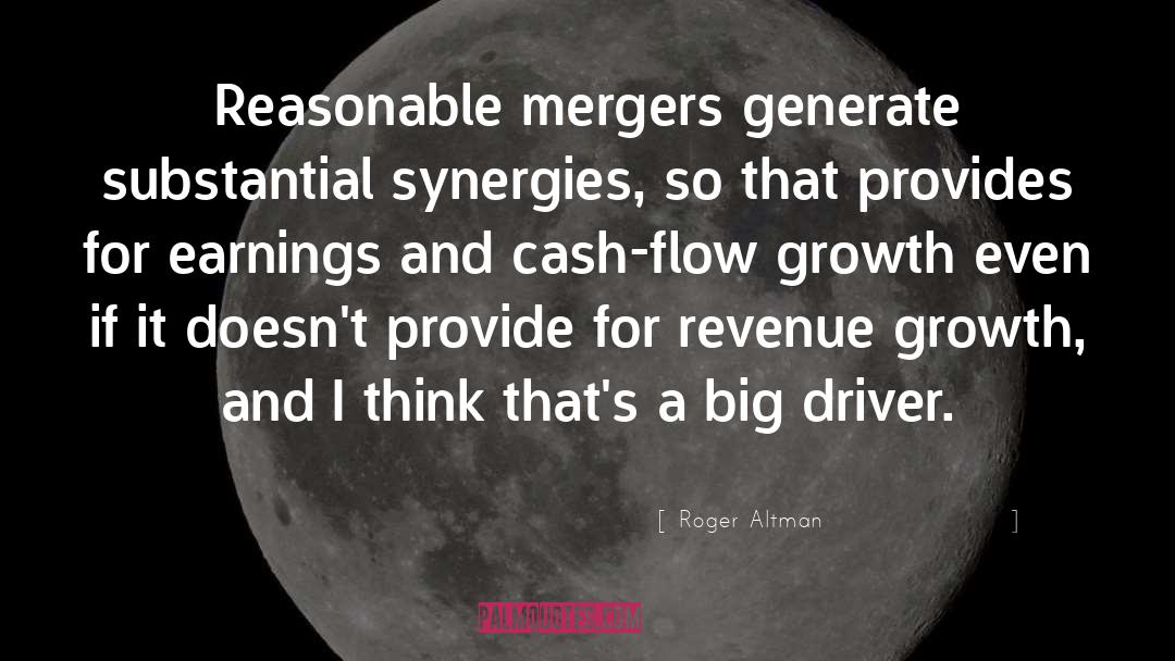 Roger Altman Quotes: Reasonable mergers generate substantial synergies,