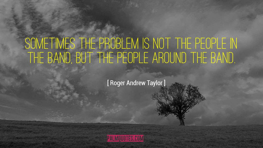 Roger Andrew Taylor Quotes: Sometimes the problem is not