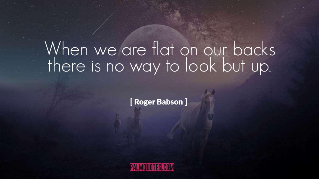 Roger Babson Quotes: When we are flat on