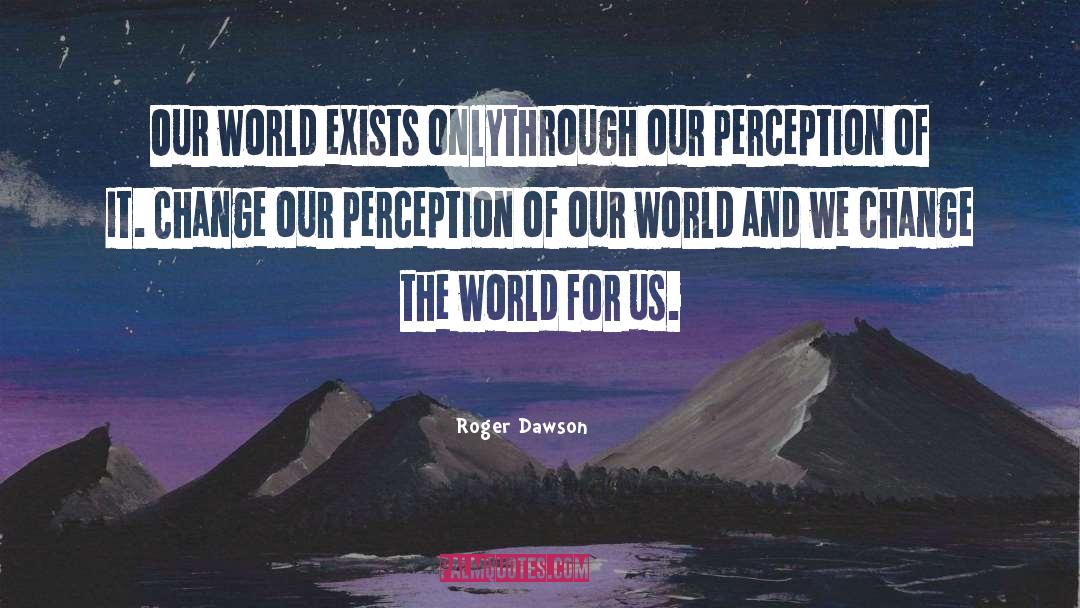 Roger Dawson Quotes: Our world exists onlythrough our