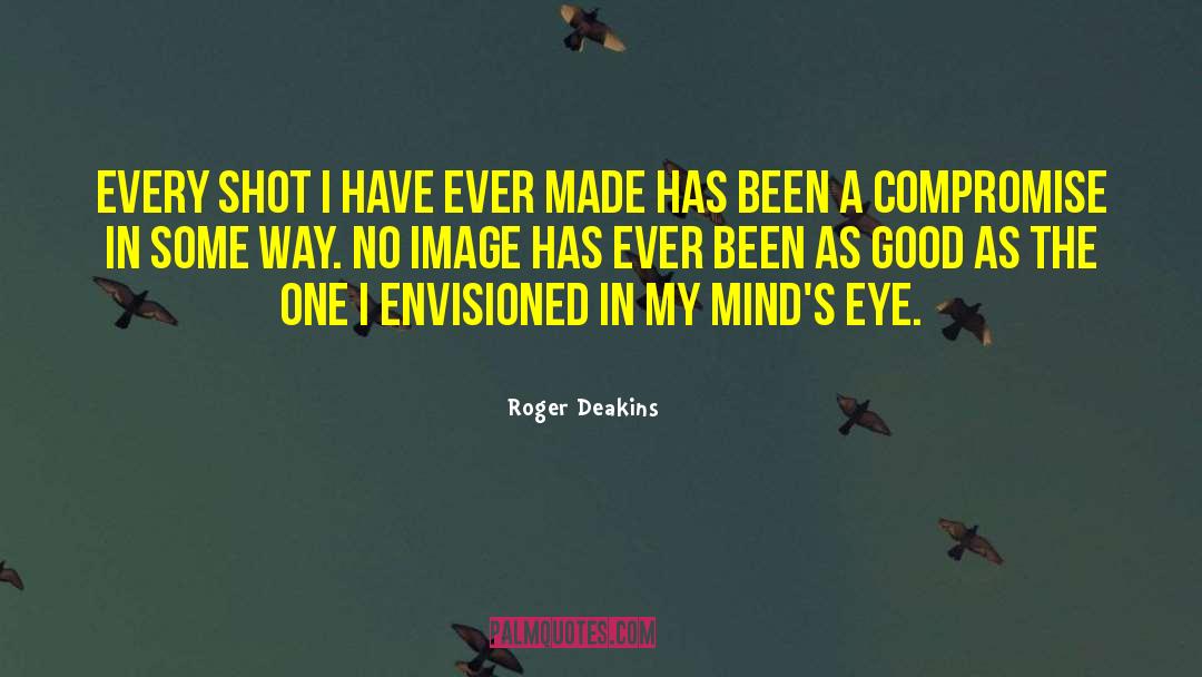 Roger Deakins Quotes: Every shot I have ever