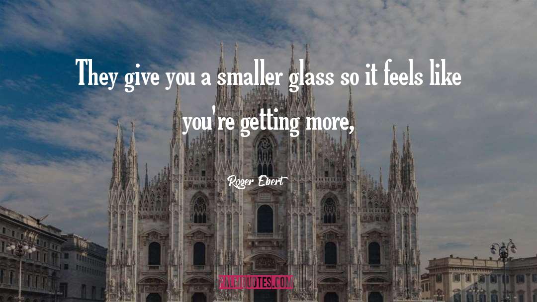 Roger Ebert Quotes: They give you a smaller
