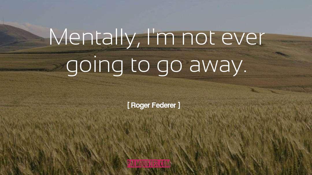 Roger Federer Quotes: Mentally, I'm not ever going