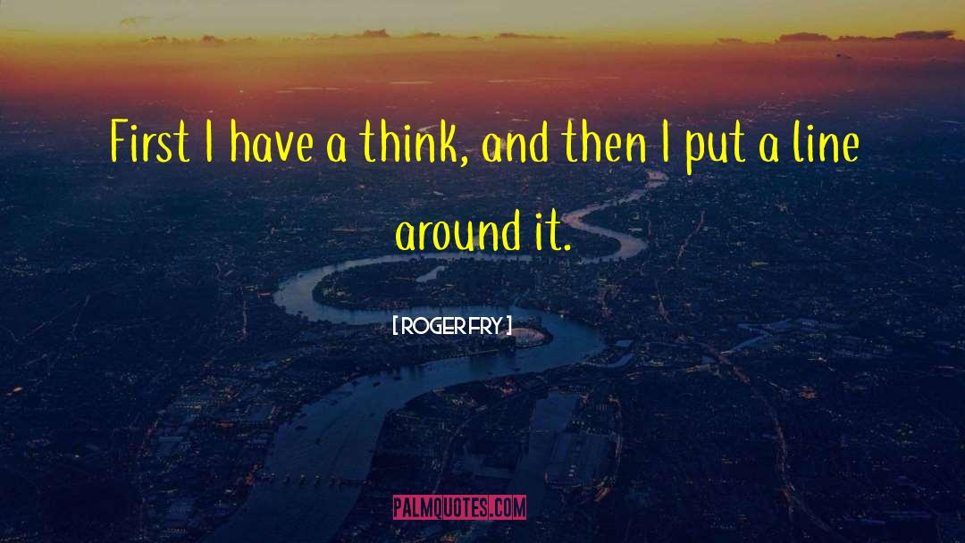 Roger Fry Quotes: First I have a think,