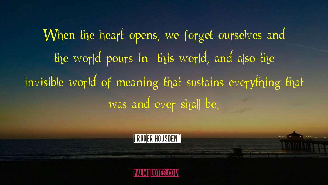 Roger Housden Quotes: When the heart opens, we